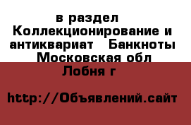  в раздел : Коллекционирование и антиквариат » Банкноты . Московская обл.,Лобня г.